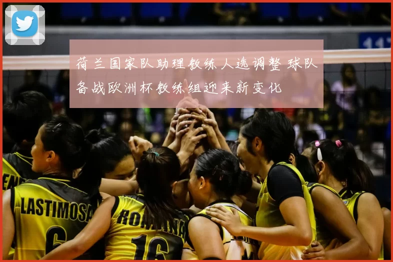 荷兰国家队助理教练人选调整 球队备战欧洲杯教练组迎来新变化