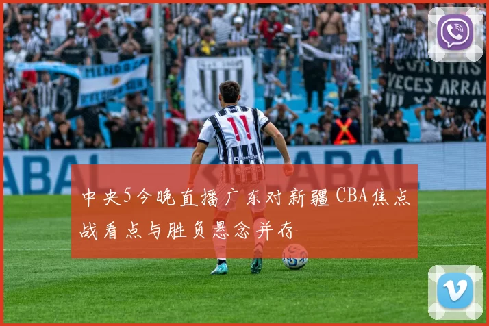 中央5今晚直播广东对新疆 CBA焦点战看点与胜负悬念并存