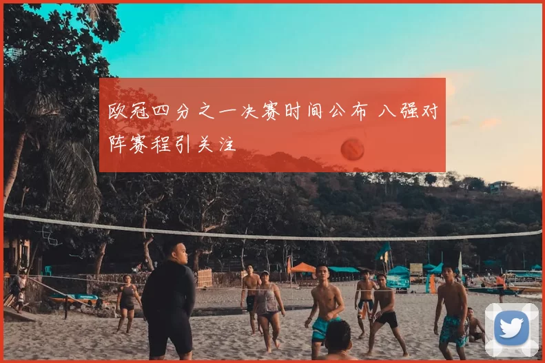 欧冠四分之一决赛时间公布 八强对阵赛程引关注