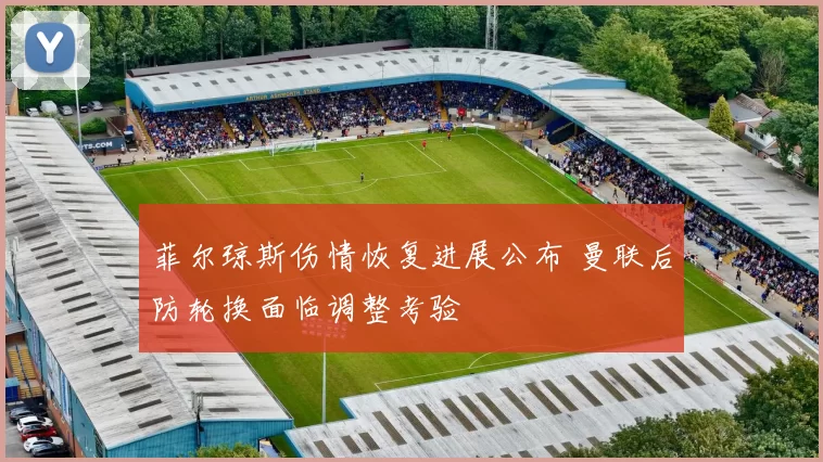 菲尔琼斯伤情恢复进展公布 曼联后防轮换面临调整考验