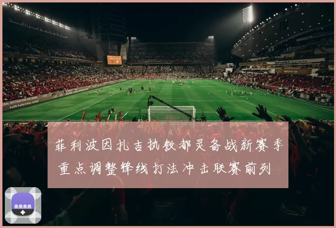 菲利波因扎吉执教都灵备战新赛季 重点调整锋线打法冲击联赛前列