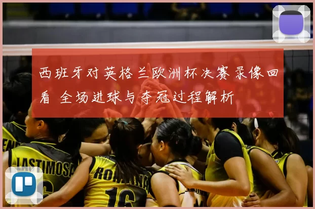 西班牙对英格兰欧洲杯决赛录像回看 全场进球与夺冠过程解析