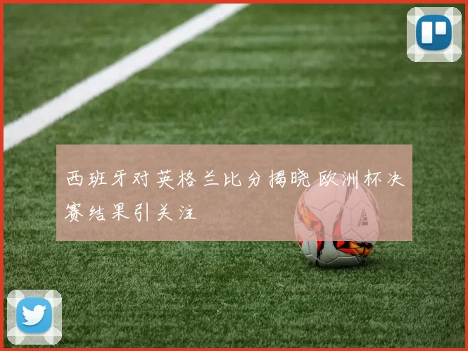 西班牙对英格兰比分揭晓 欧洲杯决赛结果引关注