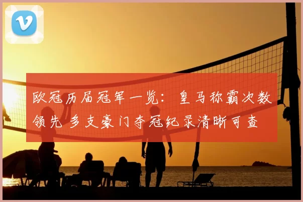 欧冠历届冠军一览：皇马称霸次数领先 多支豪门夺冠纪录清晰可查