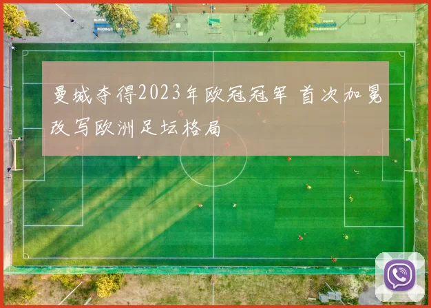 曼城夺得2023年欧冠冠军 首次加冕改写欧洲足坛格局