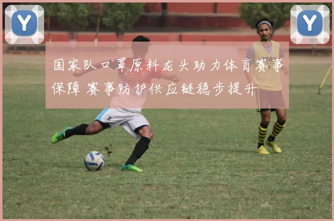 国家队口罩原料龙头助力体育赛事保障 赛事防护供应链稳步提升