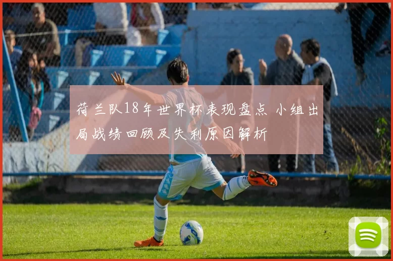 荷兰队18年世界杯表现盘点 小组出局战绩回顾及失利原因解析