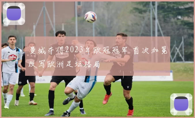 曼城夺得2023年欧冠冠军 首次加冕改写欧洲足坛格局