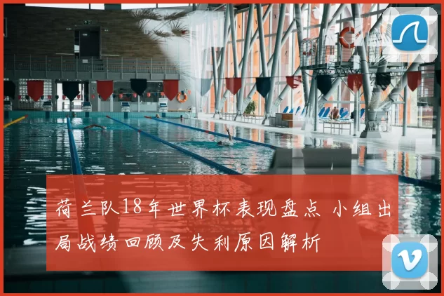 荷兰队18年世界杯表现盘点 小组出局战绩回顾及失利原因解析