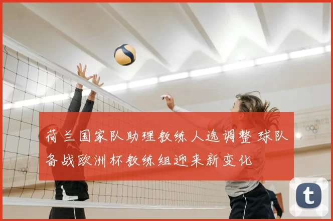 荷兰国家队助理教练人选调整 球队备战欧洲杯教练组迎来新变化