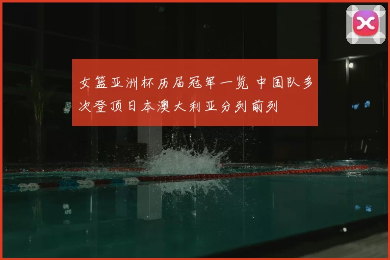 女篮亚洲杯历届冠军一览 中国队多次登顶日本澳大利亚分列前列