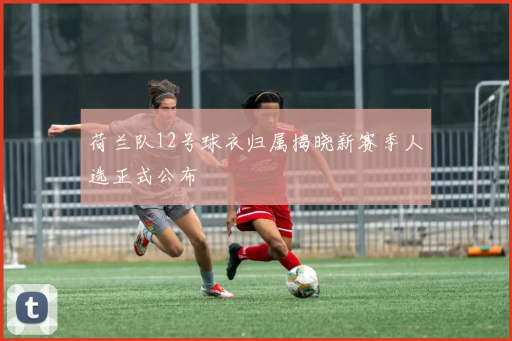 荷兰队12号球衣归属揭晓新赛季人选正式公布