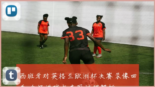 西班牙对英格兰欧洲杯决赛录像回看 全场进球与夺冠过程解析