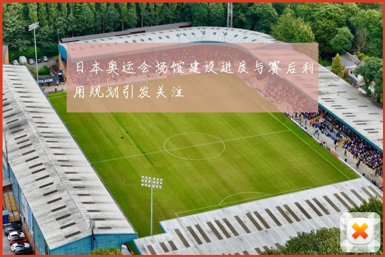 日本奥运会场馆建设进度与赛后利用规划引发关注