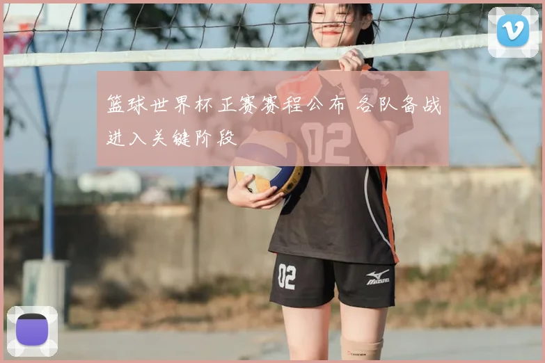篮球世界杯正赛赛程公布 各队备战进入关键阶段