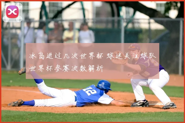冰岛进过几次世界杯 球迷关注球队世界杯参赛次数解析