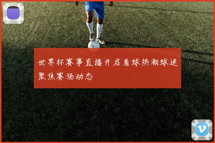 世界杯赛事直播开启看球热潮球迷聚焦赛场动态