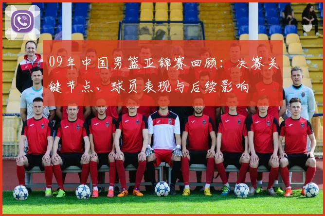 09年中国男篮亚锦赛回顾：决赛关键节点、球员表现与后续影响