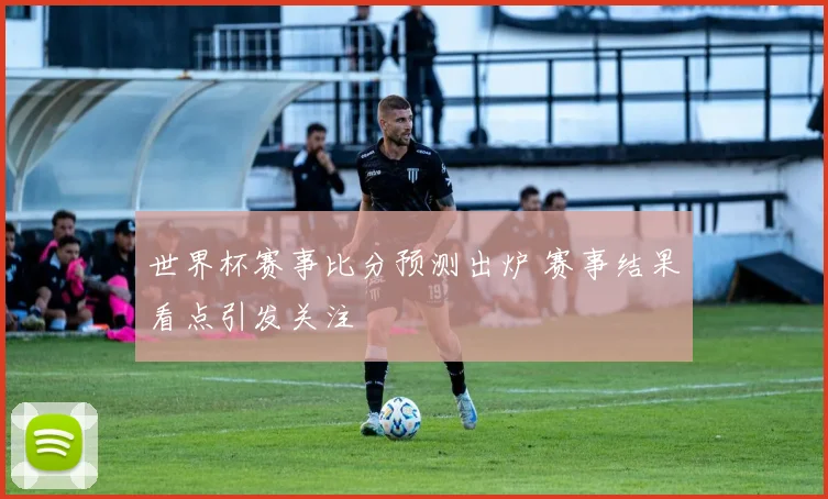 世界杯赛事比分预测出炉 赛事结果看点引发关注