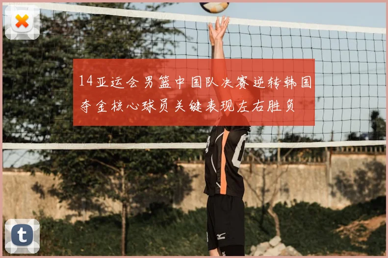 14亚运会男篮中国队决赛逆转韩国夺金核心球员关键表现左右胜负