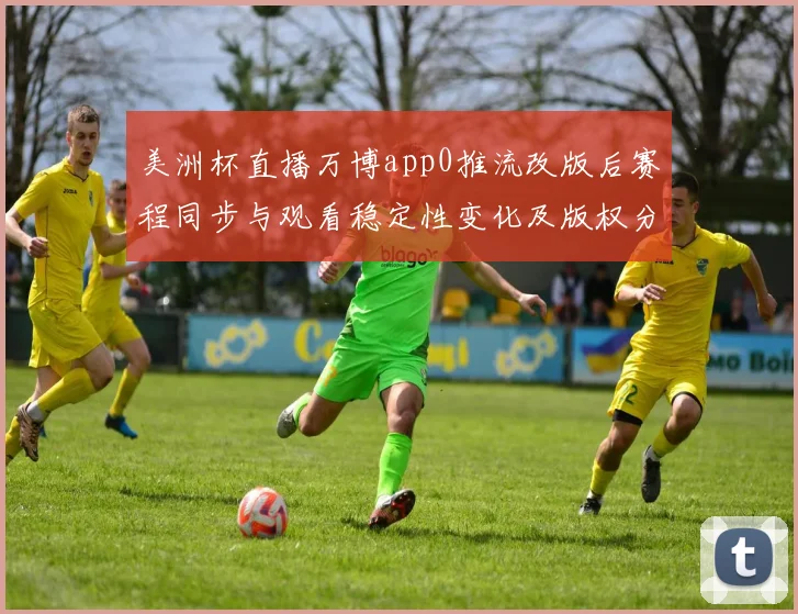 美洲杯直播万博app0推流改版后赛程同步与观看稳定性变化及版权分配影响分析
