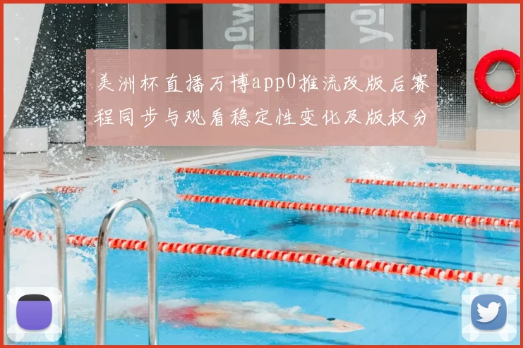 美洲杯直播万博app0推流改版后赛程同步与观看稳定性变化及版权分配影响分析