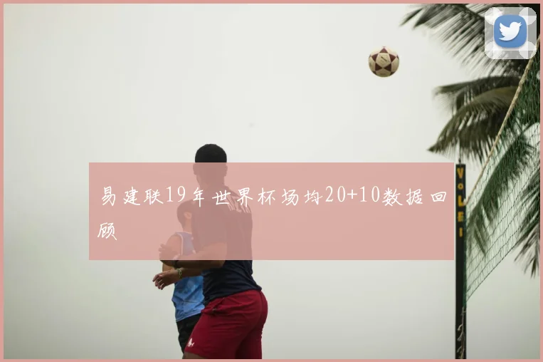 易建联19年世界杯场均20+10数据回顾
