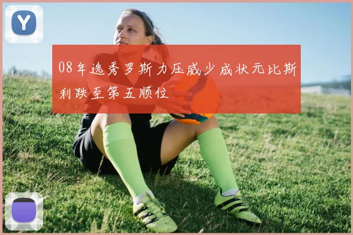 08年选秀罗斯力压威少成状元比斯利跌至第五顺位
