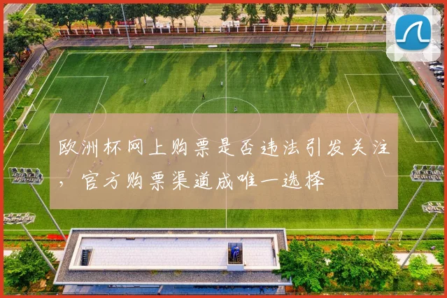 欧洲杯网上购票是否违法引发关注,官方购票渠道成唯一选择