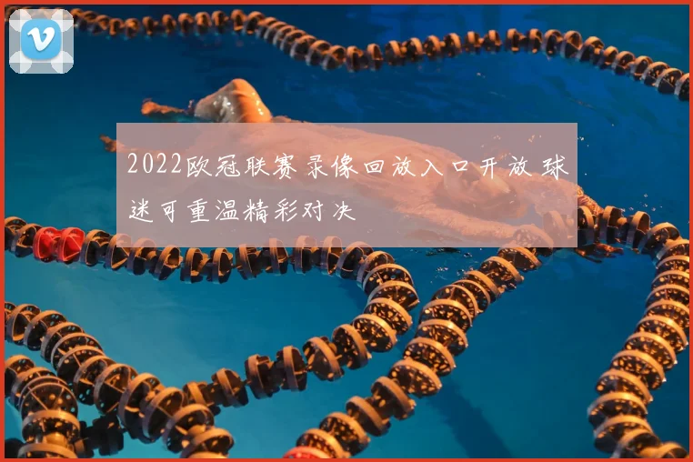 2022欧冠联赛录像回放入口开放 球迷可重温精彩对决