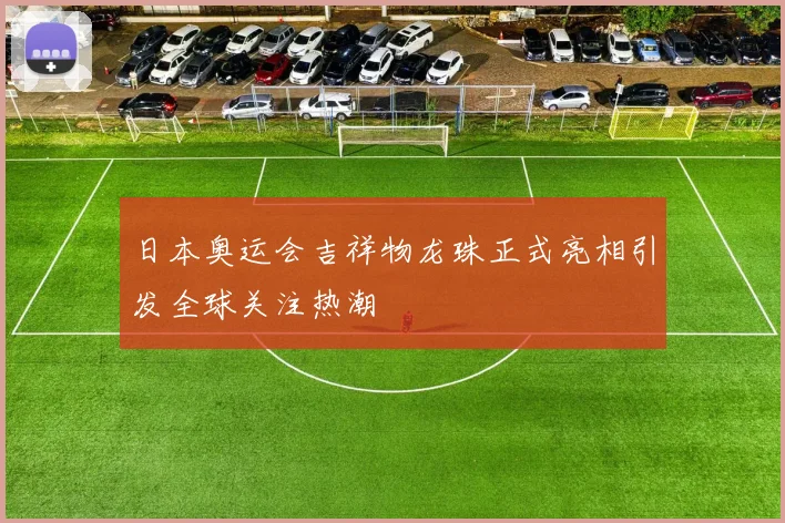 日本奥运会吉祥物龙珠正式亮相引发全球关注热潮