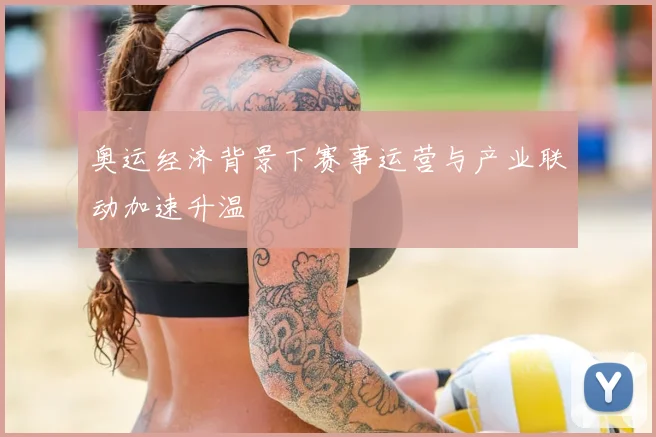 奥运经济背景下赛事运营与产业联动加速升温
