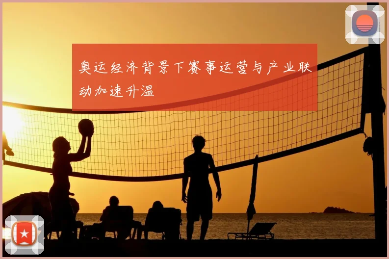 奥运经济背景下赛事运营与产业联动加速升温