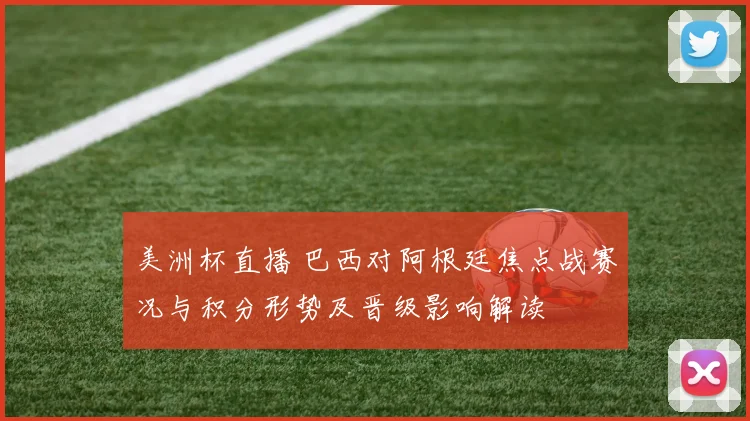 美洲杯直播 巴西对阿根廷焦点战赛况与积分形势及晋级影响解读