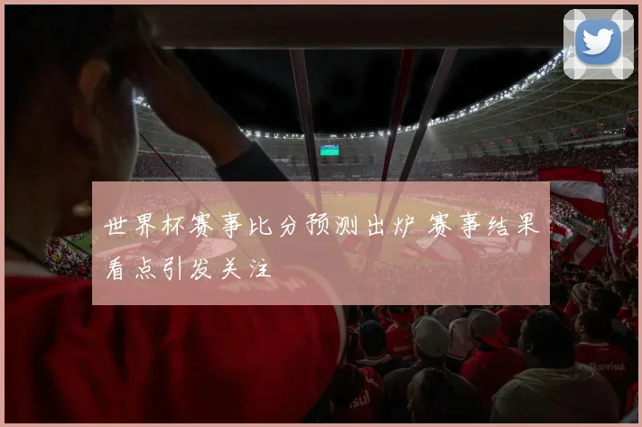 世界杯赛事比分预测出炉 赛事结果看点引发关注