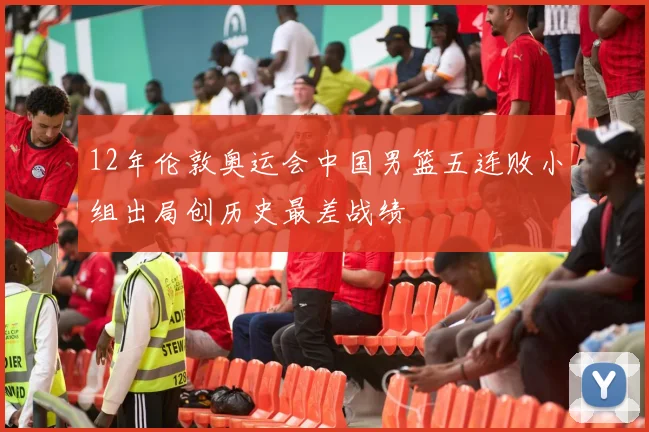 12年伦敦奥运会中国男篮五连败小组出局创历史最差战绩