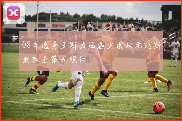 08年选秀罗斯力压威少成状元比斯利跌至第五顺位