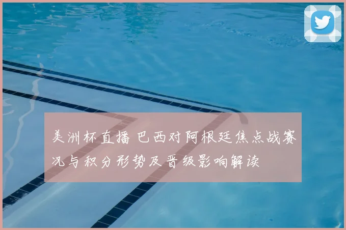 美洲杯直播 巴西对阿根廷焦点战赛况与积分形势及晋级影响解读