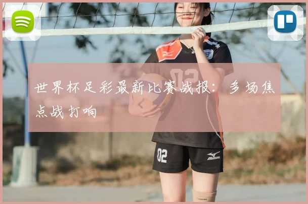 世界杯足彩最新比赛战报:多场焦点战打响